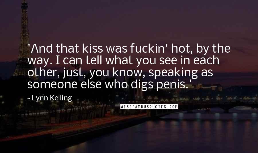 Lynn Kelling Quotes: 'And that kiss was fuckin' hot, by the way. I can tell what you see in each other, just, you know, speaking as someone else who digs penis.'