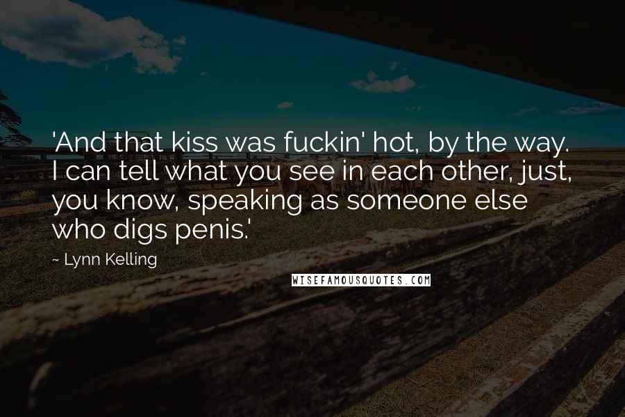 Lynn Kelling Quotes: 'And that kiss was fuckin' hot, by the way. I can tell what you see in each other, just, you know, speaking as someone else who digs penis.'