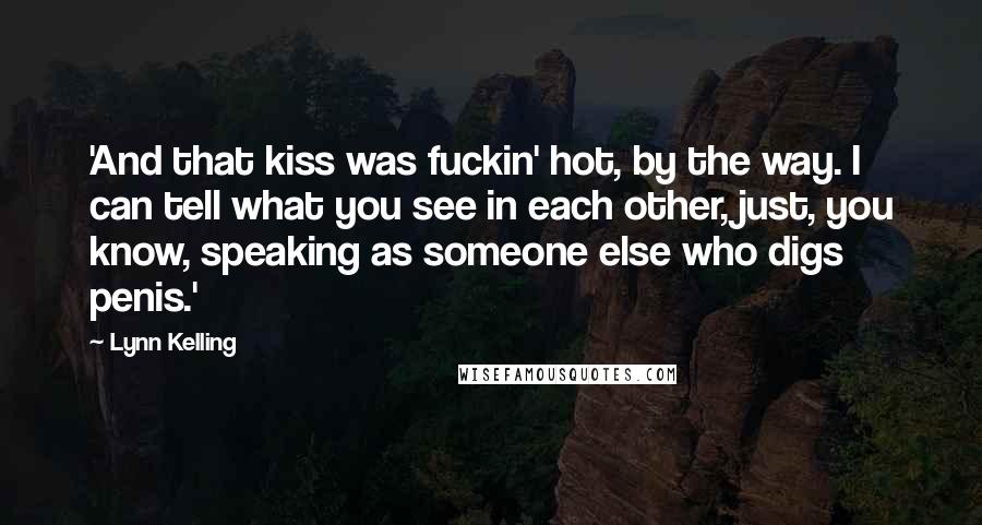 Lynn Kelling Quotes: 'And that kiss was fuckin' hot, by the way. I can tell what you see in each other, just, you know, speaking as someone else who digs penis.'