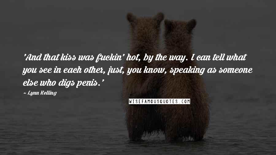 Lynn Kelling Quotes: 'And that kiss was fuckin' hot, by the way. I can tell what you see in each other, just, you know, speaking as someone else who digs penis.'