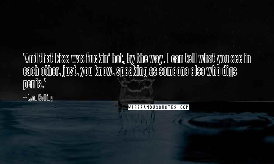 Lynn Kelling Quotes: 'And that kiss was fuckin' hot, by the way. I can tell what you see in each other, just, you know, speaking as someone else who digs penis.'