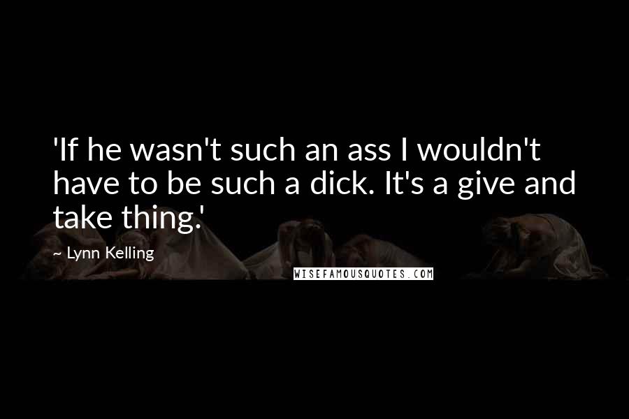 Lynn Kelling Quotes: 'If he wasn't such an ass I wouldn't have to be such a dick. It's a give and take thing.'