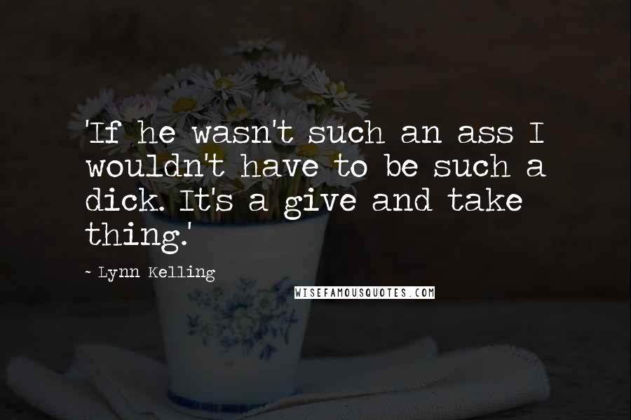 Lynn Kelling Quotes: 'If he wasn't such an ass I wouldn't have to be such a dick. It's a give and take thing.'
