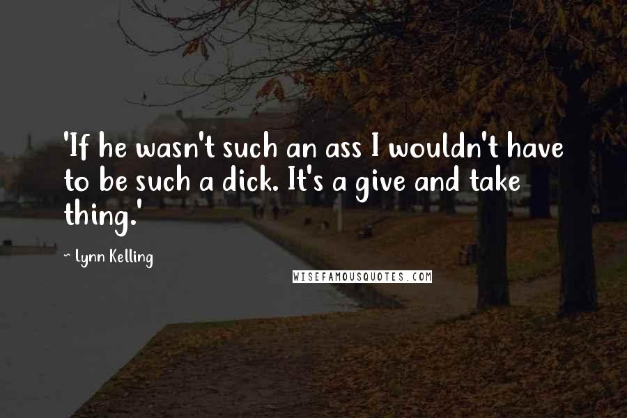 Lynn Kelling Quotes: 'If he wasn't such an ass I wouldn't have to be such a dick. It's a give and take thing.'