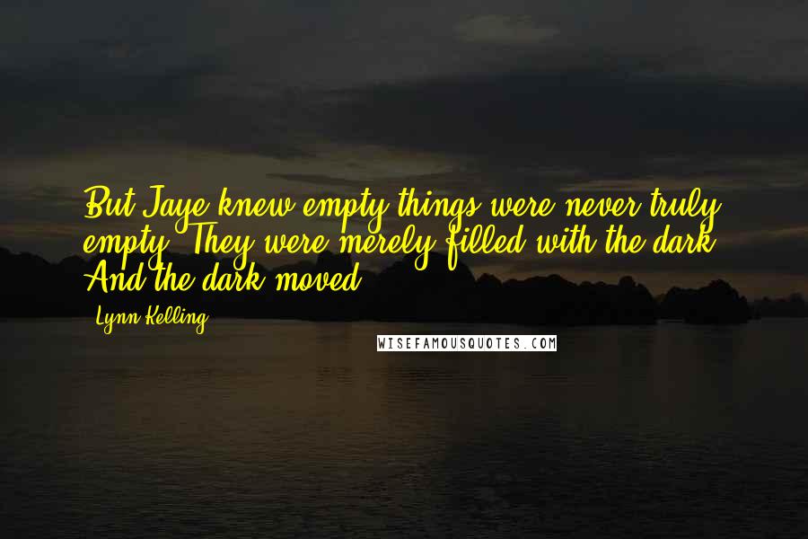 Lynn Kelling Quotes: But Jaye knew empty things were never truly empty. They were merely filled with the dark. And the dark moved.