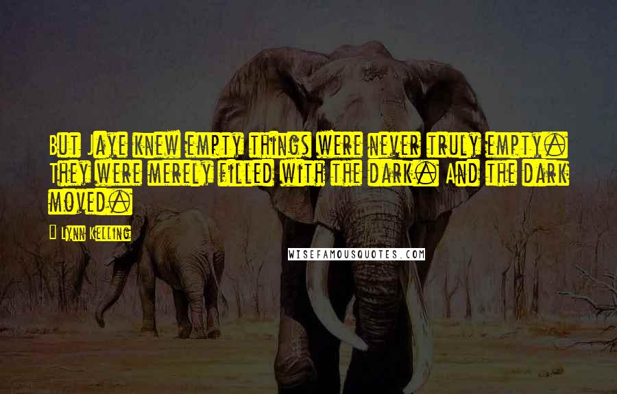 Lynn Kelling Quotes: But Jaye knew empty things were never truly empty. They were merely filled with the dark. And the dark moved.