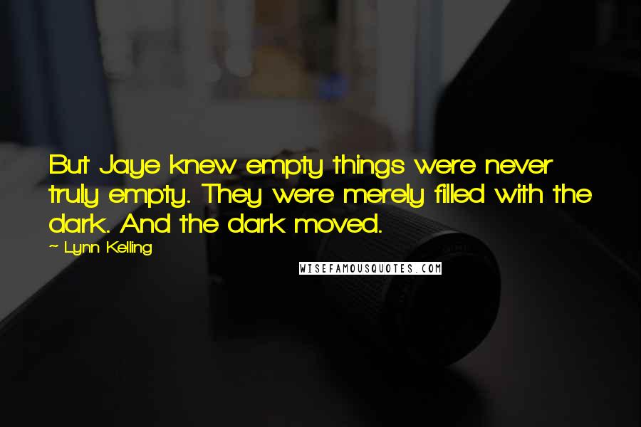 Lynn Kelling Quotes: But Jaye knew empty things were never truly empty. They were merely filled with the dark. And the dark moved.