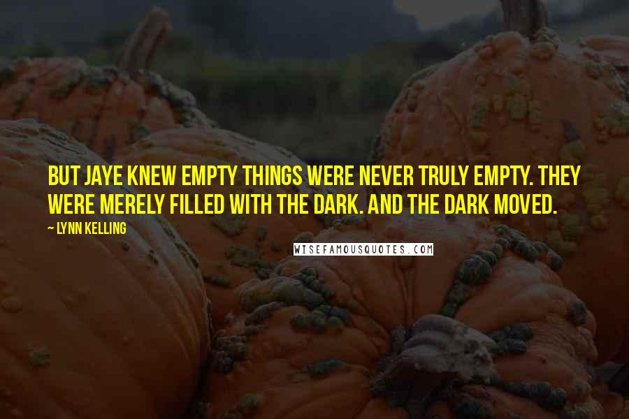 Lynn Kelling Quotes: But Jaye knew empty things were never truly empty. They were merely filled with the dark. And the dark moved.