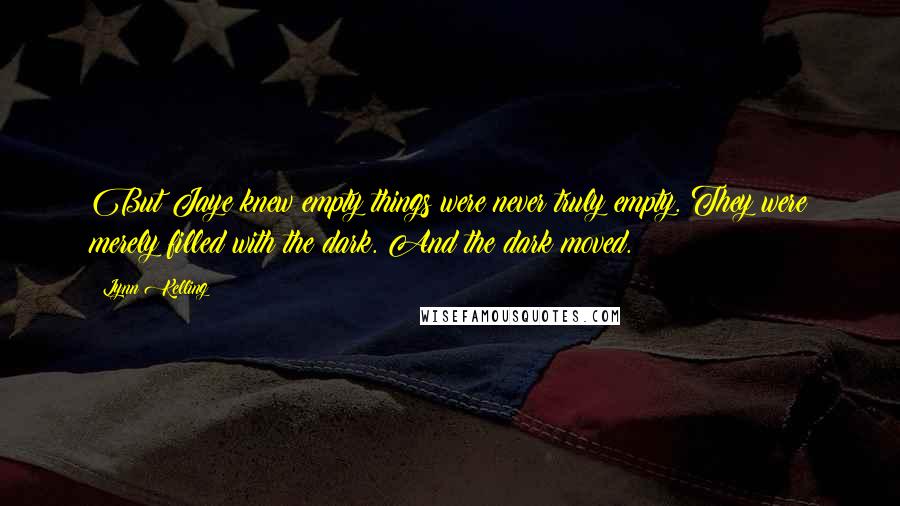 Lynn Kelling Quotes: But Jaye knew empty things were never truly empty. They were merely filled with the dark. And the dark moved.