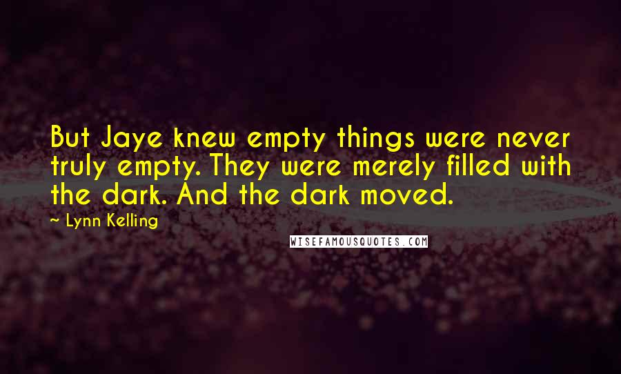 Lynn Kelling Quotes: But Jaye knew empty things were never truly empty. They were merely filled with the dark. And the dark moved.