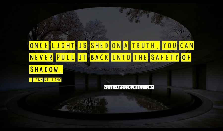 Lynn Kelling Quotes: Once light is shed on a truth, you can never pull it back into the safety of shadow.