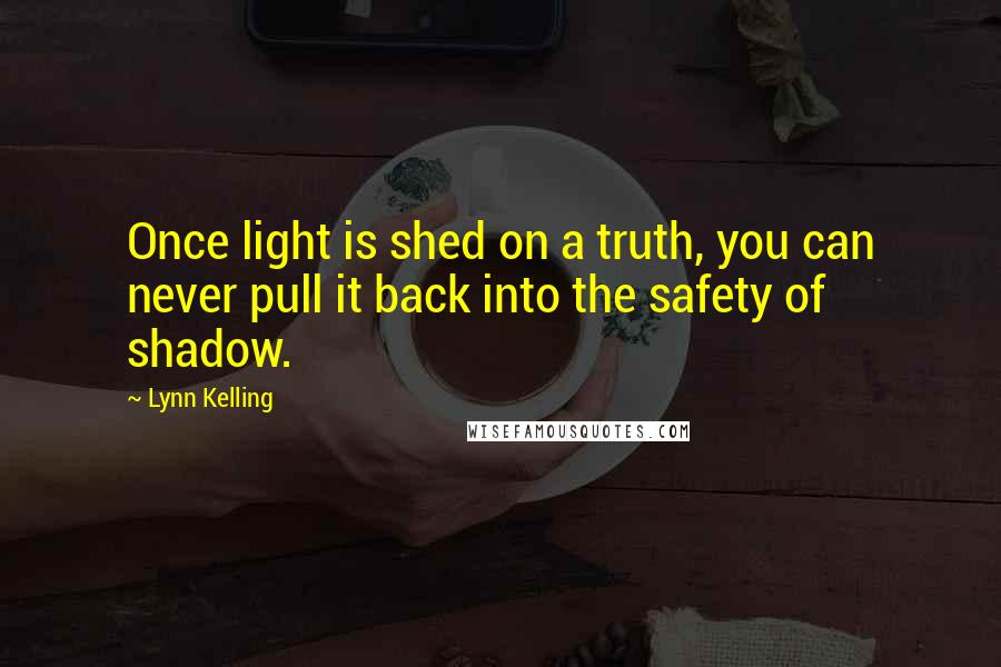 Lynn Kelling Quotes: Once light is shed on a truth, you can never pull it back into the safety of shadow.