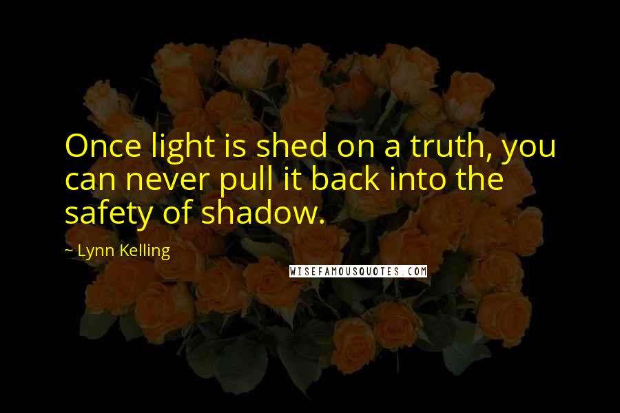 Lynn Kelling Quotes: Once light is shed on a truth, you can never pull it back into the safety of shadow.