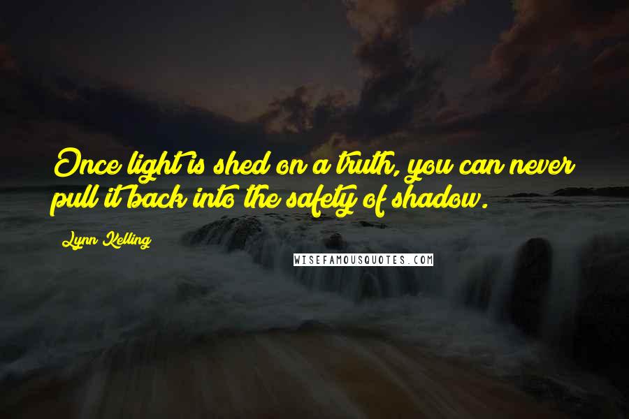 Lynn Kelling Quotes: Once light is shed on a truth, you can never pull it back into the safety of shadow.