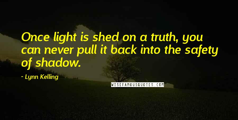 Lynn Kelling Quotes: Once light is shed on a truth, you can never pull it back into the safety of shadow.