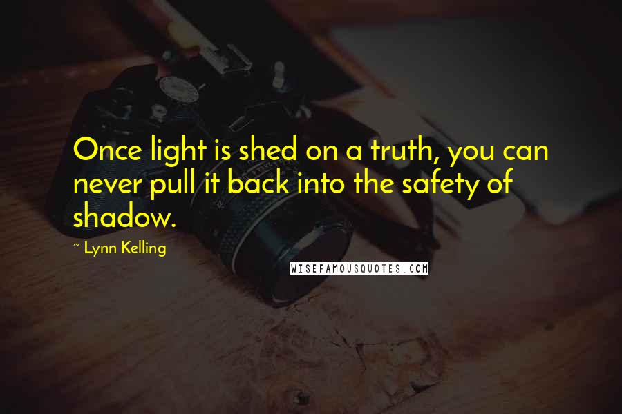 Lynn Kelling Quotes: Once light is shed on a truth, you can never pull it back into the safety of shadow.