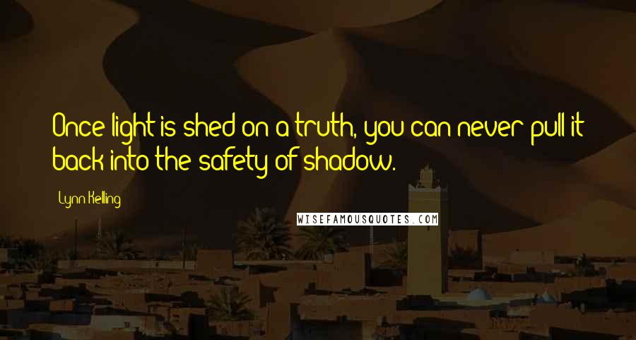 Lynn Kelling Quotes: Once light is shed on a truth, you can never pull it back into the safety of shadow.