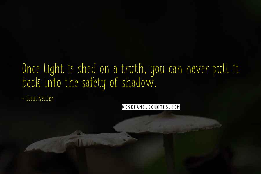 Lynn Kelling Quotes: Once light is shed on a truth, you can never pull it back into the safety of shadow.