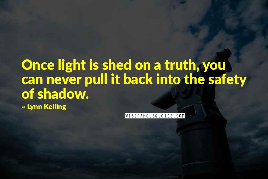 Lynn Kelling Quotes: Once light is shed on a truth, you can never pull it back into the safety of shadow.