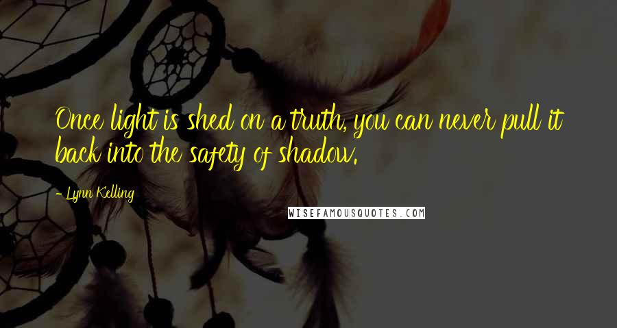 Lynn Kelling Quotes: Once light is shed on a truth, you can never pull it back into the safety of shadow.