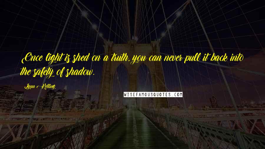 Lynn Kelling Quotes: Once light is shed on a truth, you can never pull it back into the safety of shadow.