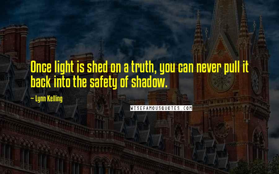 Lynn Kelling Quotes: Once light is shed on a truth, you can never pull it back into the safety of shadow.