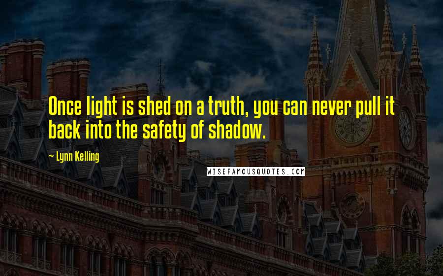 Lynn Kelling Quotes: Once light is shed on a truth, you can never pull it back into the safety of shadow.