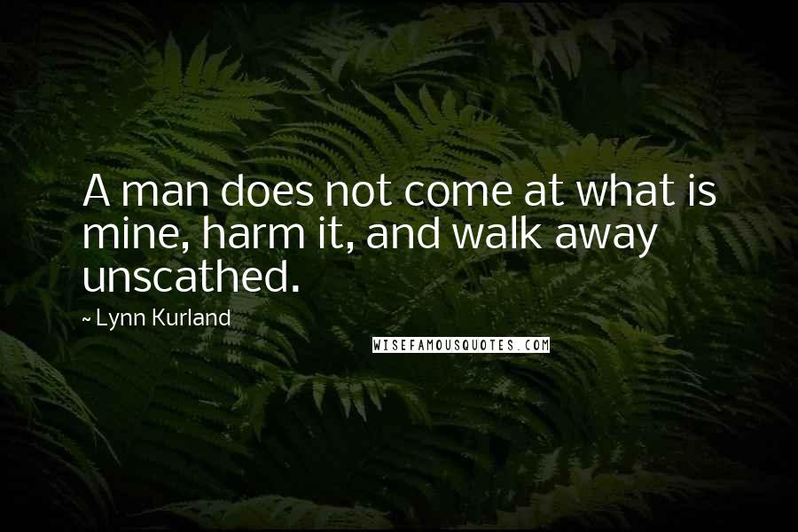 Lynn Kurland Quotes: A man does not come at what is mine, harm it, and walk away unscathed.