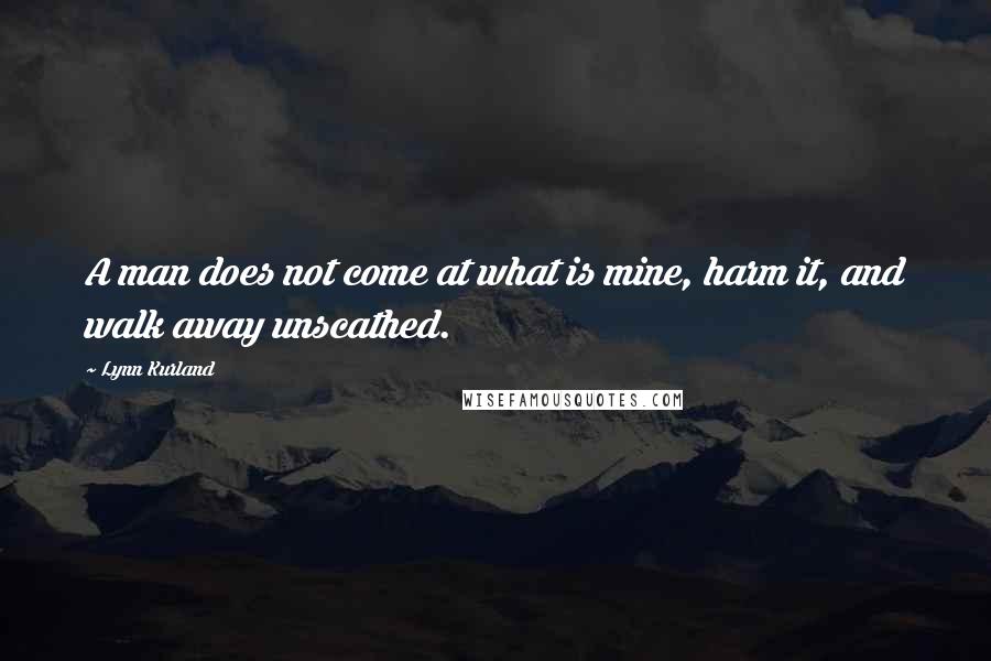 Lynn Kurland Quotes: A man does not come at what is mine, harm it, and walk away unscathed.