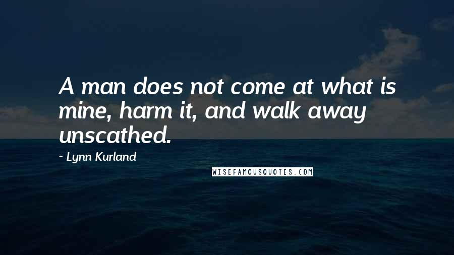 Lynn Kurland Quotes: A man does not come at what is mine, harm it, and walk away unscathed.