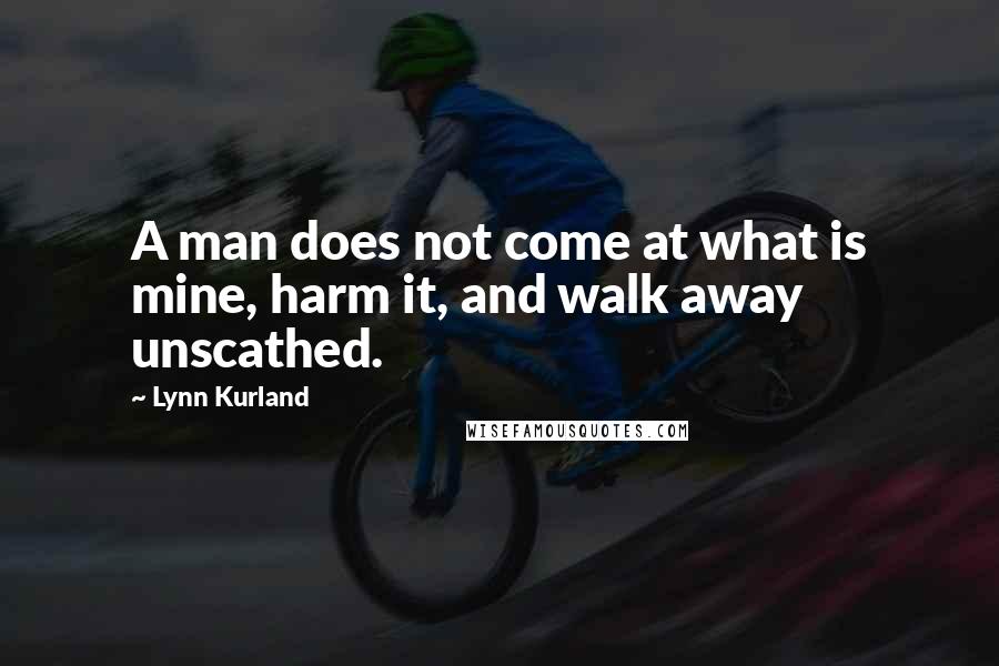 Lynn Kurland Quotes: A man does not come at what is mine, harm it, and walk away unscathed.