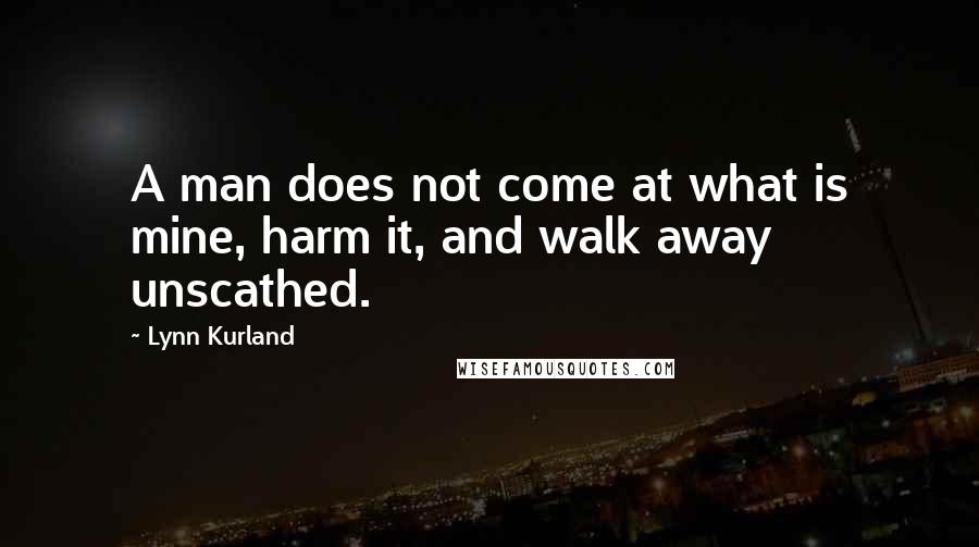 Lynn Kurland Quotes: A man does not come at what is mine, harm it, and walk away unscathed.