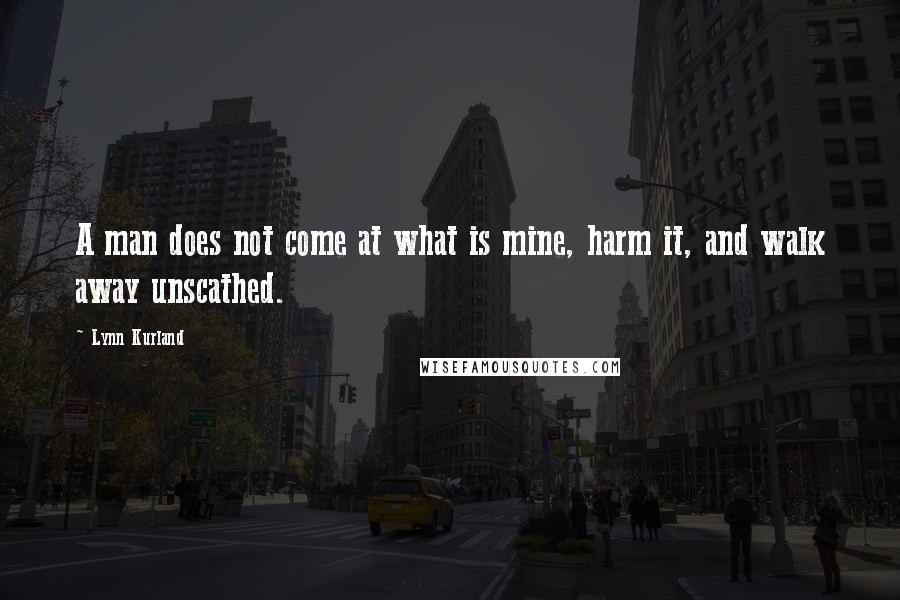 Lynn Kurland Quotes: A man does not come at what is mine, harm it, and walk away unscathed.