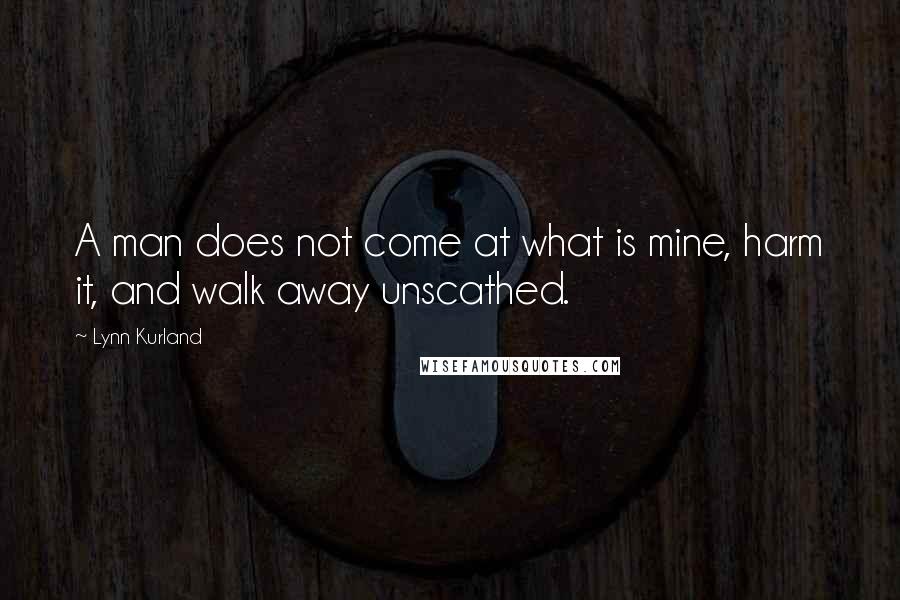 Lynn Kurland Quotes: A man does not come at what is mine, harm it, and walk away unscathed.