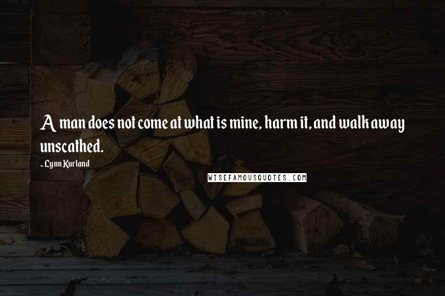 Lynn Kurland Quotes: A man does not come at what is mine, harm it, and walk away unscathed.