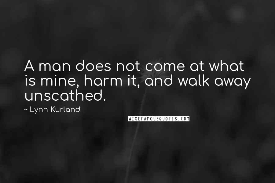 Lynn Kurland Quotes: A man does not come at what is mine, harm it, and walk away unscathed.