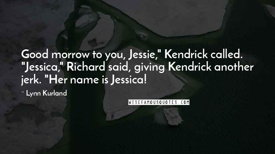 Lynn Kurland Quotes: Good morrow to you, Jessie," Kendrick called. "Jessica," Richard said, giving Kendrick another jerk. "Her name is Jessica!