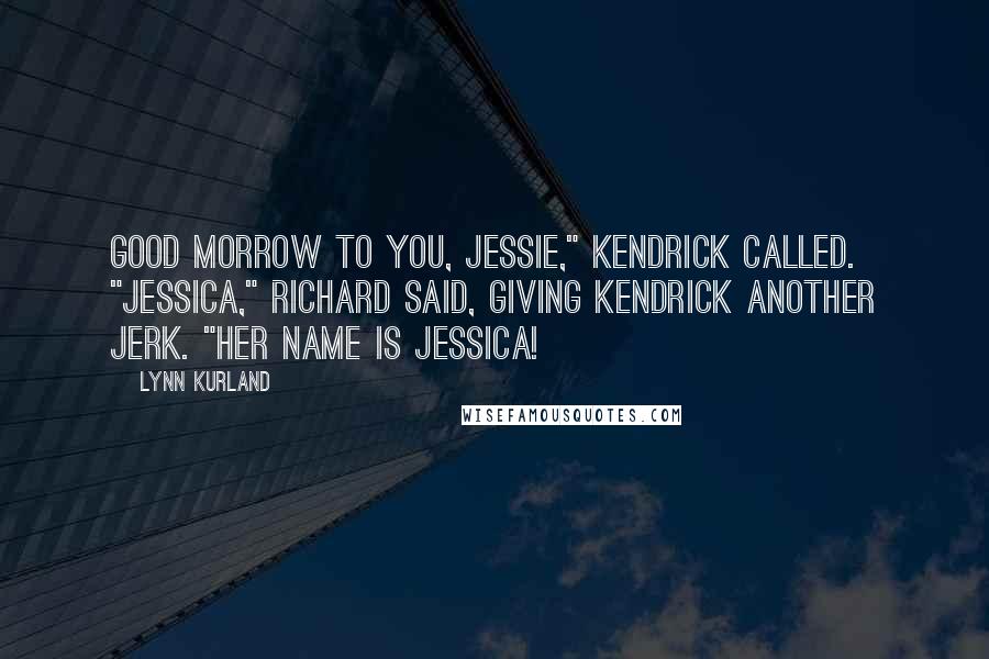 Lynn Kurland Quotes: Good morrow to you, Jessie," Kendrick called. "Jessica," Richard said, giving Kendrick another jerk. "Her name is Jessica!