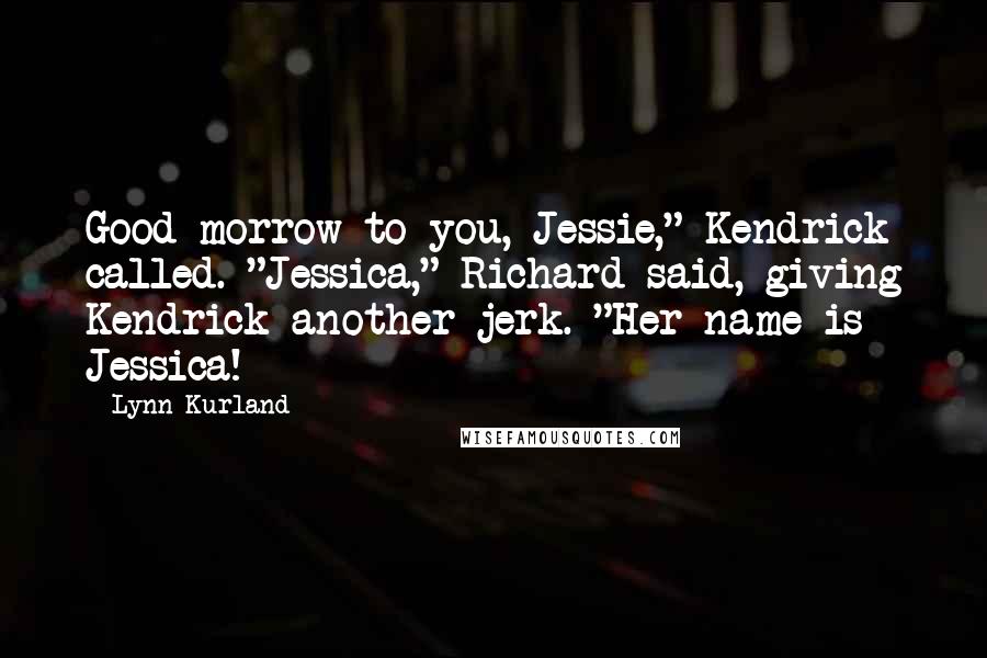 Lynn Kurland Quotes: Good morrow to you, Jessie," Kendrick called. "Jessica," Richard said, giving Kendrick another jerk. "Her name is Jessica!