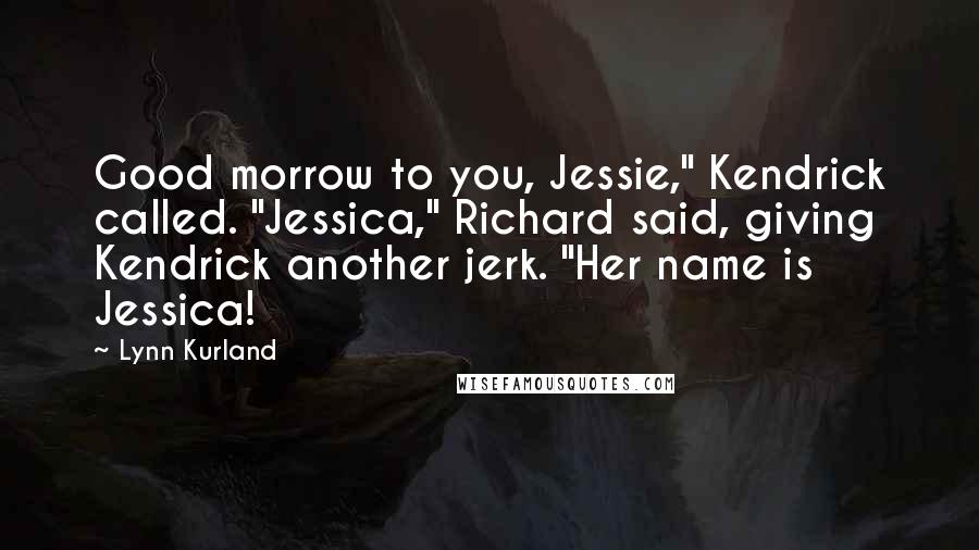 Lynn Kurland Quotes: Good morrow to you, Jessie," Kendrick called. "Jessica," Richard said, giving Kendrick another jerk. "Her name is Jessica!
