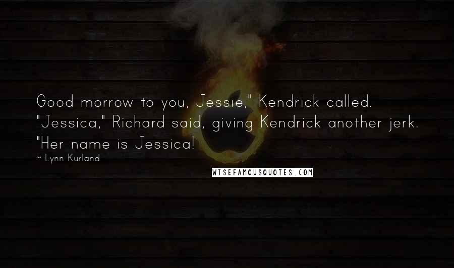 Lynn Kurland Quotes: Good morrow to you, Jessie," Kendrick called. "Jessica," Richard said, giving Kendrick another jerk. "Her name is Jessica!