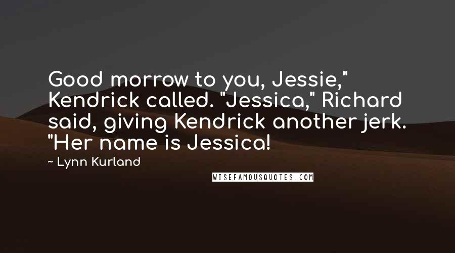 Lynn Kurland Quotes: Good morrow to you, Jessie," Kendrick called. "Jessica," Richard said, giving Kendrick another jerk. "Her name is Jessica!