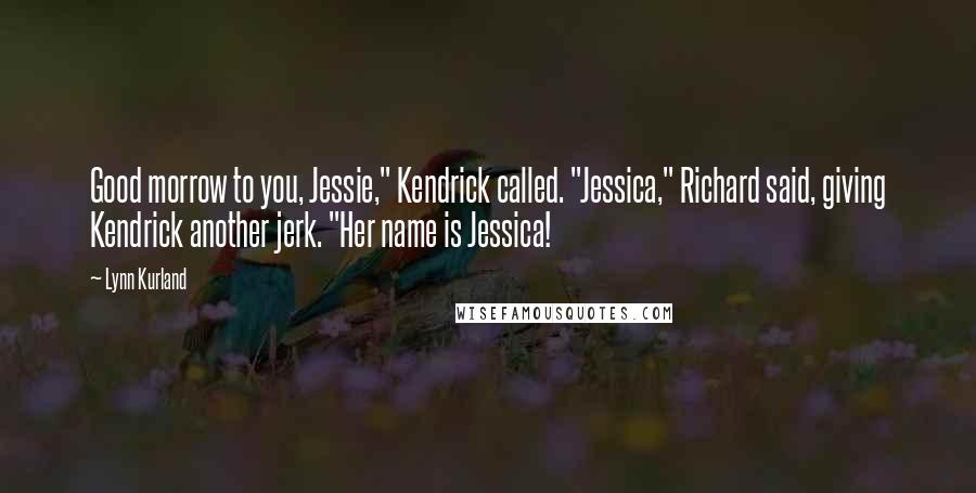 Lynn Kurland Quotes: Good morrow to you, Jessie," Kendrick called. "Jessica," Richard said, giving Kendrick another jerk. "Her name is Jessica!