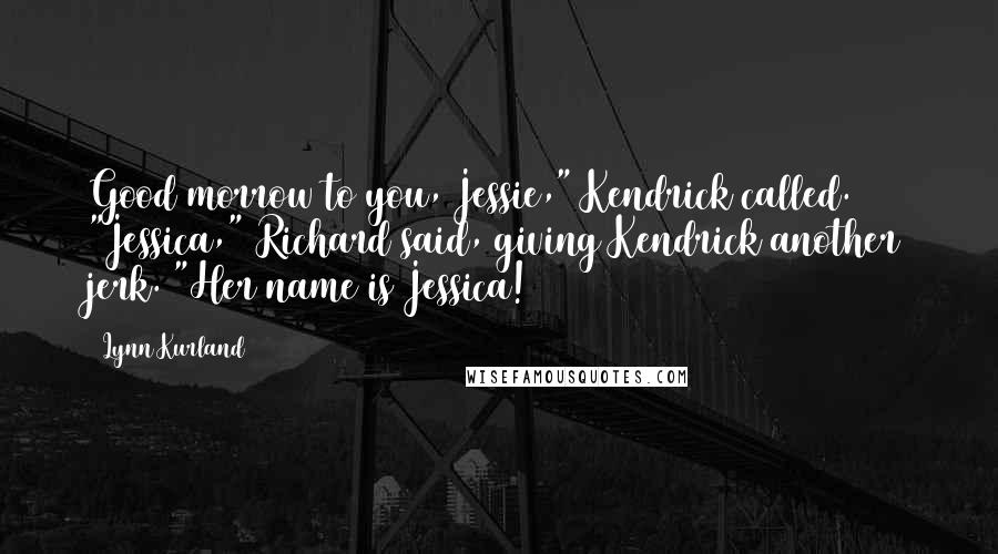 Lynn Kurland Quotes: Good morrow to you, Jessie," Kendrick called. "Jessica," Richard said, giving Kendrick another jerk. "Her name is Jessica!