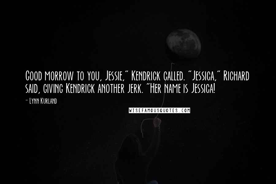 Lynn Kurland Quotes: Good morrow to you, Jessie," Kendrick called. "Jessica," Richard said, giving Kendrick another jerk. "Her name is Jessica!
