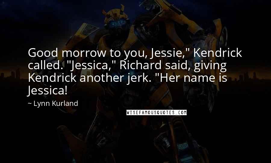Lynn Kurland Quotes: Good morrow to you, Jessie," Kendrick called. "Jessica," Richard said, giving Kendrick another jerk. "Her name is Jessica!