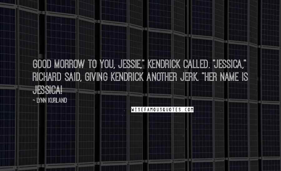 Lynn Kurland Quotes: Good morrow to you, Jessie," Kendrick called. "Jessica," Richard said, giving Kendrick another jerk. "Her name is Jessica!