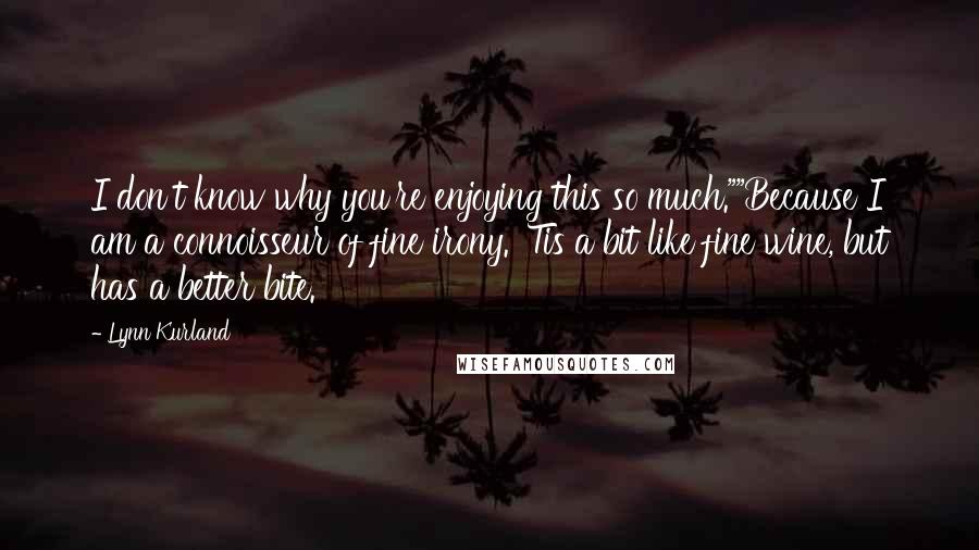 Lynn Kurland Quotes: I don't know why you're enjoying this so much.""Because I am a connoisseur of fine irony. 'Tis a bit like fine wine, but has a better bite.