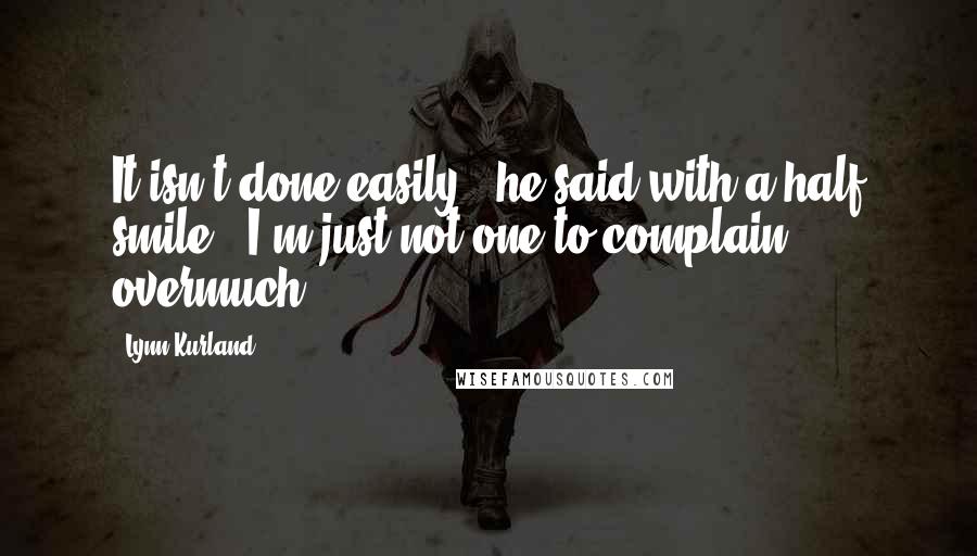 Lynn Kurland Quotes: It isn't done easily," he said with a half smile. "I'm just not one to complain overmuch.