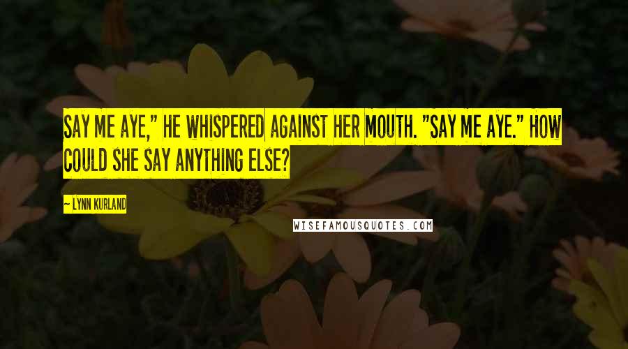 Lynn Kurland Quotes: Say me aye," he whispered against her mouth. "Say me aye." How could she say anything else?